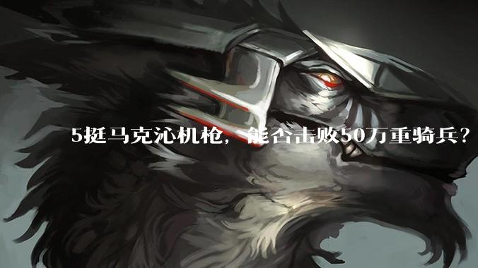 5挺马克沁机枪，能否击败50万重骑兵？