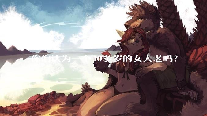 你们认为一个40多岁的女人老吗？